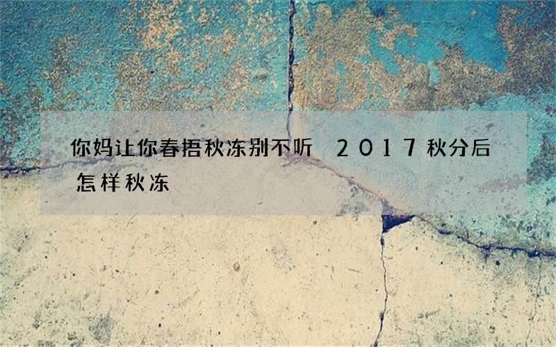 你妈让你春捂秋冻别不听 2017秋分后怎样秋冻